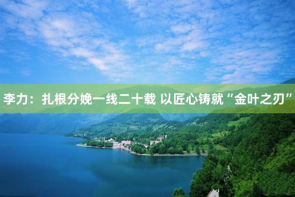 李力：扎根分娩一线二十载 以匠心铸就“金叶之刃”