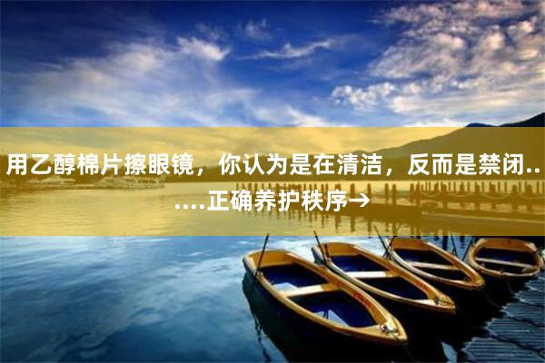 用乙醇棉片擦眼镜，你认为是在清洁，反而是禁闭......正确养护秩序→