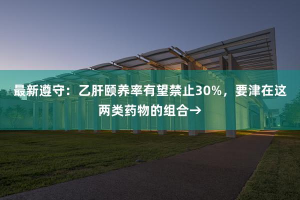 最新遵守：乙肝颐养率有望禁止30%，要津在这两类药物的组合→