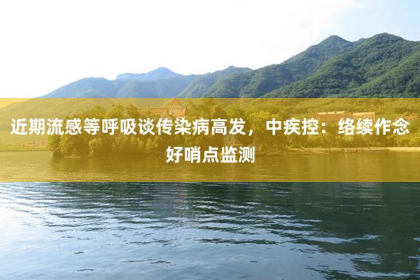 近期流感等呼吸谈传染病高发，中疾控：络续作念好哨点监测