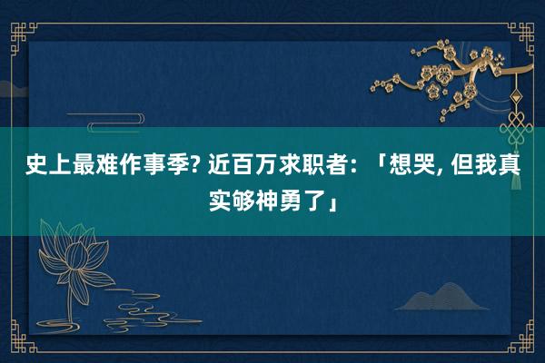 史上最难作事季? 近百万求职者: 「想哭, 但我真实够神勇了」