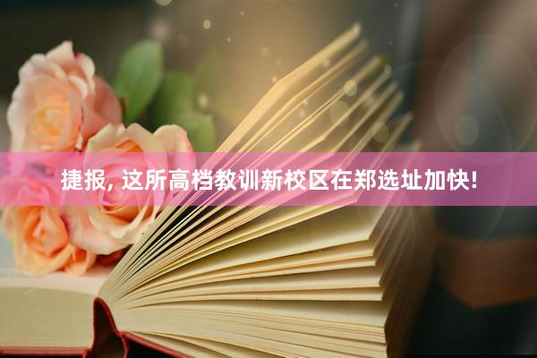 捷报, 这所高档教训新校区在郑选址加快!