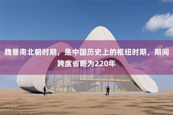 魏晋南北朝时期，是中国历史上的枢纽时期，期间跨度省略为220年