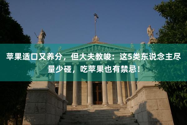 苹果适口又养分，但大夫教唆：这5类东说念主尽量少碰，吃苹果也有禁忌！