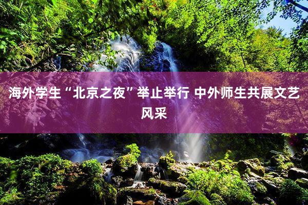 海外学生“北京之夜”举止举行 中外师生共展文艺风采