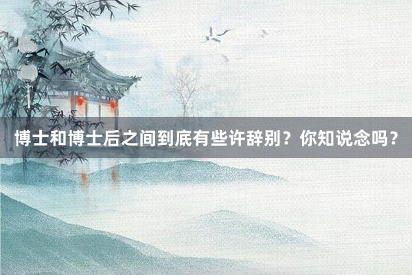 博士和博士后之间到底有些许辞别？你知说念吗？