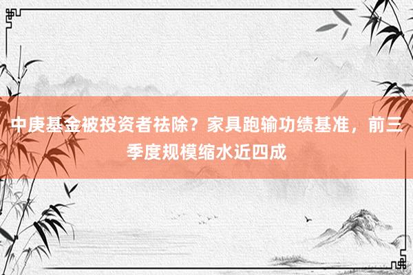 中庚基金被投资者祛除？家具跑输功绩基准，前三季度规模缩水近四成