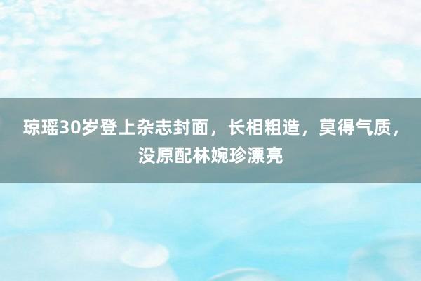 琼瑶30岁登上杂志封面，长相粗造，莫得气质，没原配林婉珍漂亮
