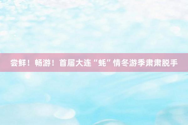 尝鲜！畅游！首届大连“蚝”情冬游季肃肃脱手