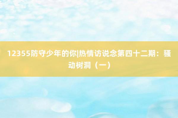 12355防守少年的你|热情访说念第四十二期：骚动树洞（一）