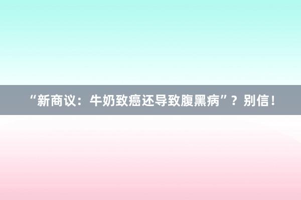 “新商议：牛奶致癌还导致腹黑病”？别信！