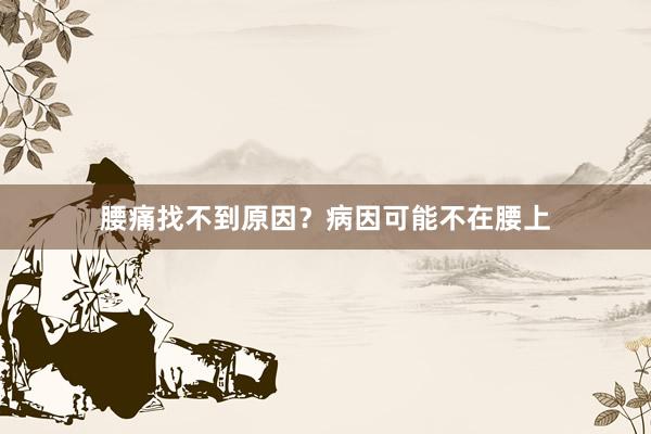 腰痛找不到原因？病因可能不在腰上