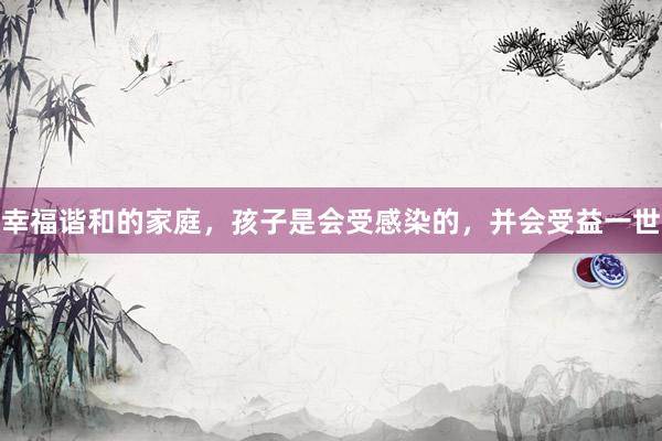 幸福谐和的家庭，孩子是会受感染的，并会受益一世