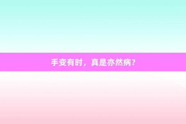 手变有时，真是亦然病？